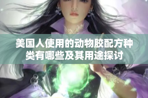 美国人使用的动物胶配方种类有哪些及其用途探讨