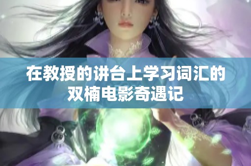 在教授的讲台上学习词汇的双楠电影奇遇记
