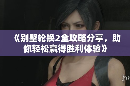 《别墅轮换2全攻略分享，助你轻松赢得胜利体验》