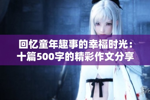 回忆童年趣事的幸福时光：十篇500字的精彩作文分享