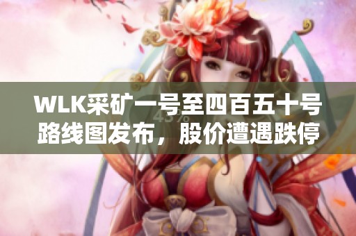 WLK采矿一号至四百五十号路线图发布，股价遭遇跌停引发关注