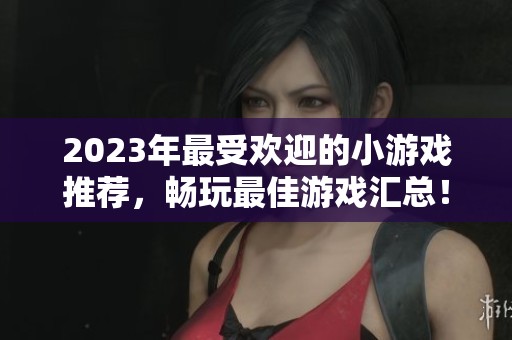 2023年最受欢迎的小游戏推荐，畅玩最佳游戏汇总！