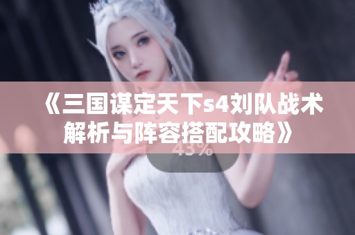 《三国谋定天下s4刘队战术解析与阵容搭配攻略》