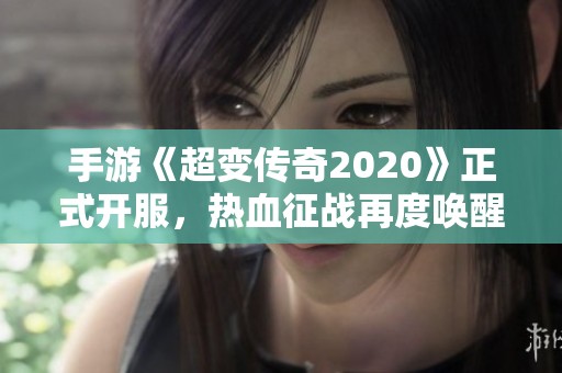 手游《超变传奇2020》正式开服，热血征战再度唤醒兄弟情怀！