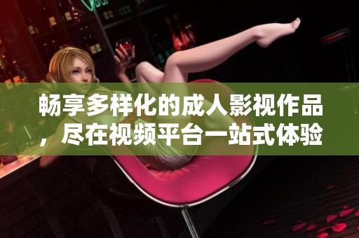 畅享多样化的成人影视作品，尽在视频平台一站式体验