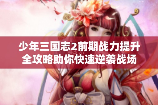 少年三国志2前期战力提升全攻略助你快速逆袭战场