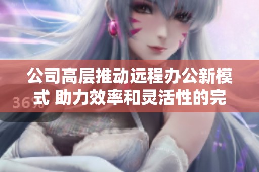 公司高层推动远程办公新模式 助力效率和灵活性的完美融合
