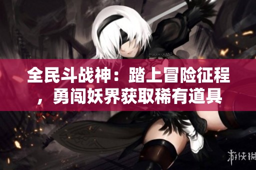 全民斗战神：踏上冒险征程，勇闯妖界获取稀有道具