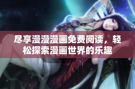 尽享漫漫漫画免费阅读，轻松探索漫画世界的乐趣