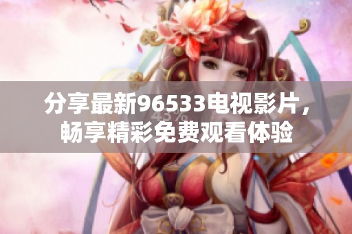 分享最新96533电视影片，畅享精彩免费观看体验