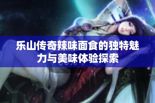 乐山传奇辣味面食的独特魅力与美味体验探索