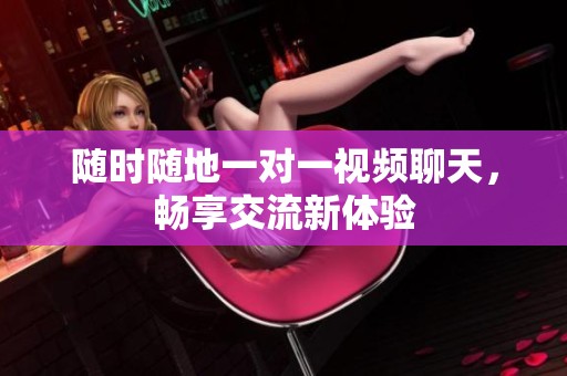 随时随地一对一视频聊天，畅享交流新体验