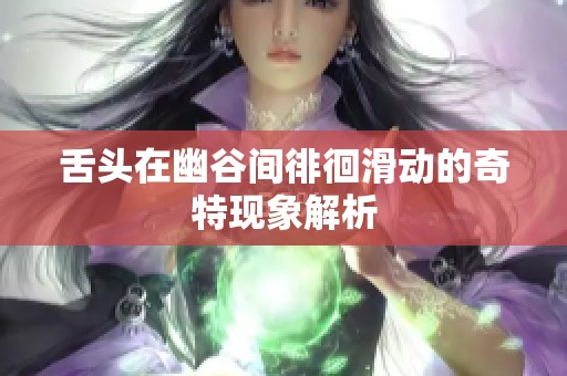 舌头在幽谷间徘徊滑动的奇特现象解析