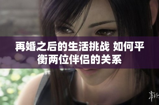 再婚之后的生活挑战 如何平衡两位伴侣的关系
