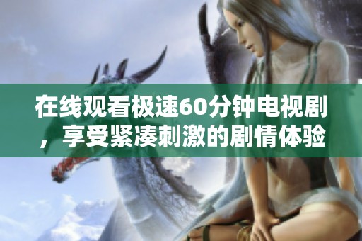 在线观看极速60分钟电视剧，享受紧凑刺激的剧情体验