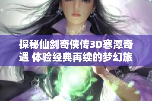 探秘仙剑奇侠传3D寒潭奇遇 体验经典再续的梦幻旅程