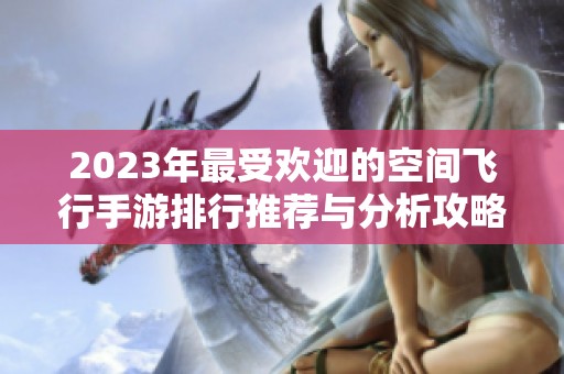 2023年最受欢迎的空间飞行手游排行推荐与分析攻略