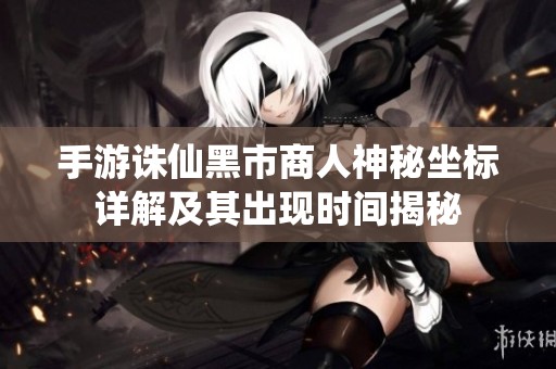 手游诛仙黑市商人神秘坐标详解及其出现时间揭秘