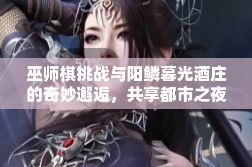 巫师棋挑战与阳鳞暮光酒庄的奇妙邂逅，共享都市之夜的钓瓶乐趣