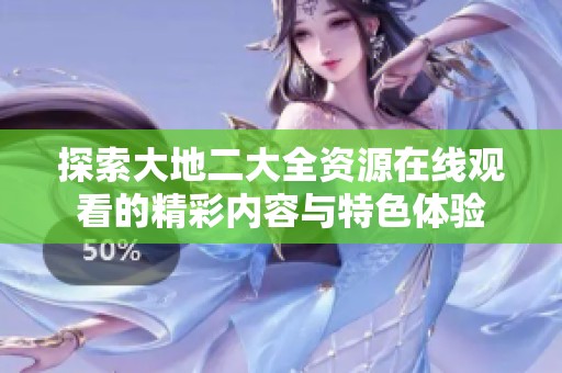 探索大地二大全资源在线观看的精彩内容与特色体验