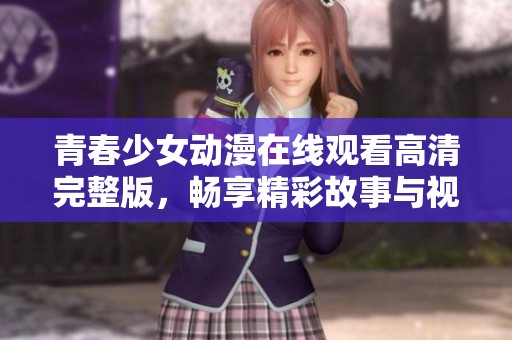 青春少女动漫在线观看高清完整版，畅享精彩故事与视觉盛宴