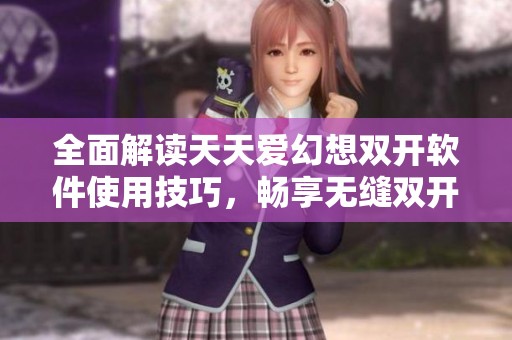 全面解读天天爱幻想双开软件使用技巧，畅享无缝双开体验