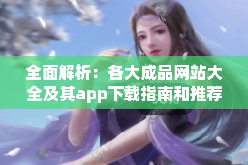 全面解析：各大成品网站大全及其app下载指南和推荐