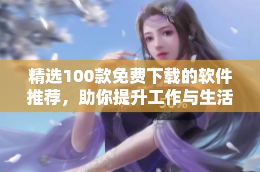 精选100款免费下载的软件推荐，助你提升工作与生活效率