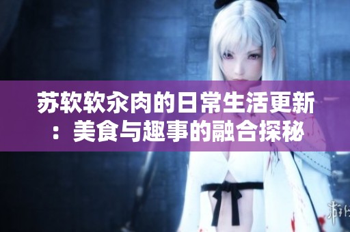 苏软软汆肉的日常生活更新：美食与趣事的融合探秘