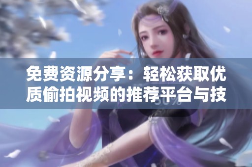 免费资源分享：轻松获取优质偷拍视频的推荐平台与技巧