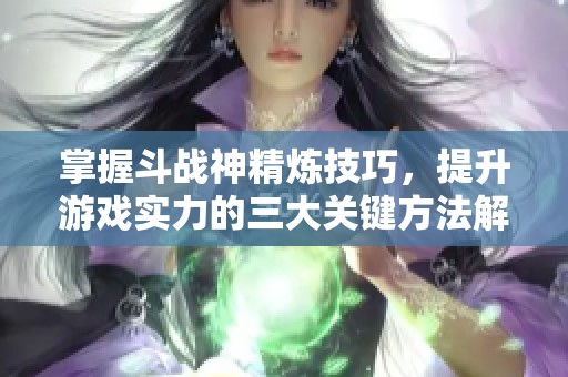 掌握斗战神精炼技巧，提升游戏实力的三大关键方法解析