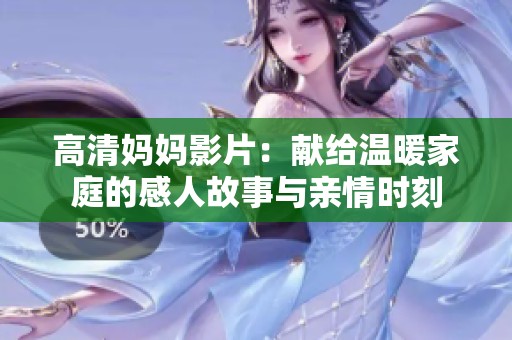 高清妈妈影片：献给温暖家庭的感人故事与亲情时刻