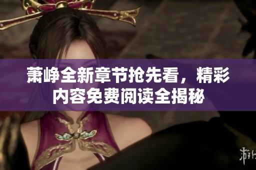 萧峥全新章节抢先看，精彩内容免费阅读全揭秘