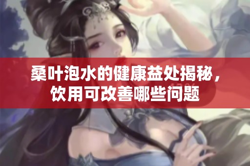 桑叶泡水的健康益处揭秘，饮用可改善哪些问题