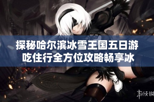 探秘哈尔滨冰雪王国五日游 吃住行全方位攻略畅享冰城魅力
