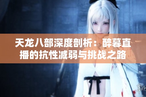 天龙八部深度剖析：醉暮直播的抗性减弱与挑战之路