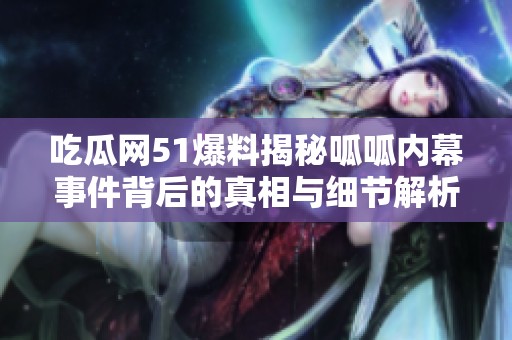 吃瓜网51爆料揭秘呱呱内幕事件背后的真相与细节解析