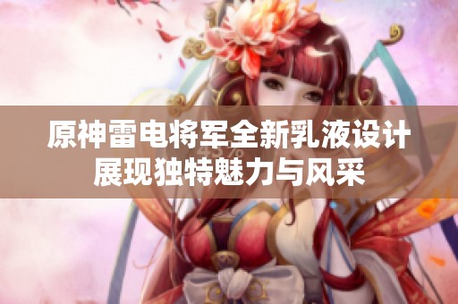 原神雷电将军全新乳液设计展现独特魅力与风采