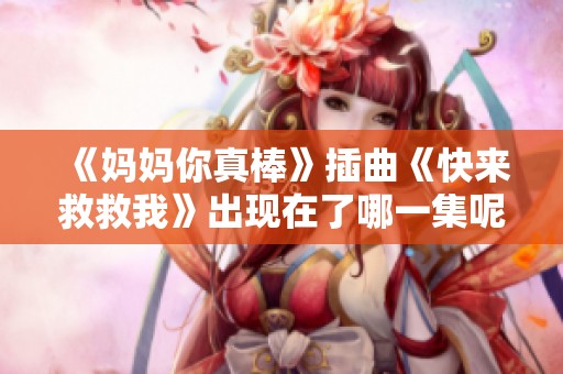 《妈妈你真棒》插曲《快来救救我》出现在了哪一集呢