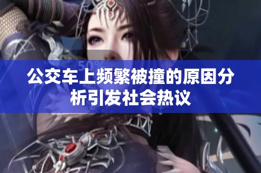 公交车上频繁被撞的原因分析引发社会热议