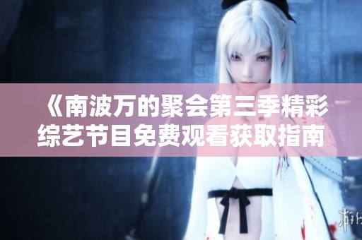 《南波万的聚会第三季精彩综艺节目免费观看获取指南》