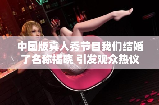 中国版真人秀节目我们结婚了名称揭晓 引发观众热议
