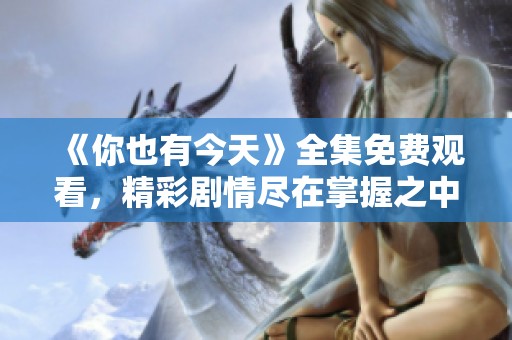 《你也有今天》全集免费观看，精彩剧情尽在掌握之中