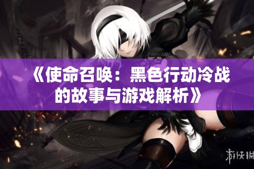《使命召唤：黑色行动冷战的故事与游戏解析》