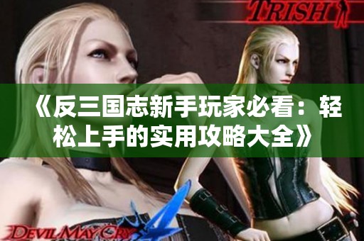 《反三国志新手玩家必看：轻松上手的实用攻略大全》