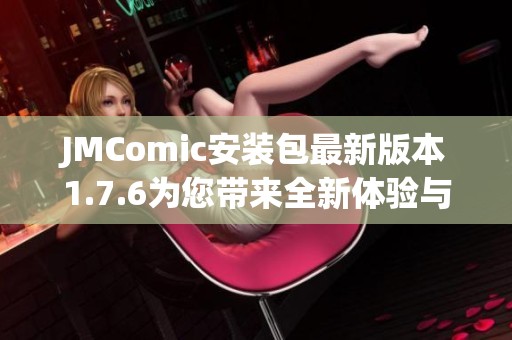 JMComic安装包最新版本1.7.6为您带来全新体验与功能升级