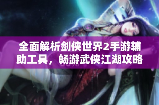 全面解析剑侠世界2手游辅助工具，畅游武侠江湖攻略分享