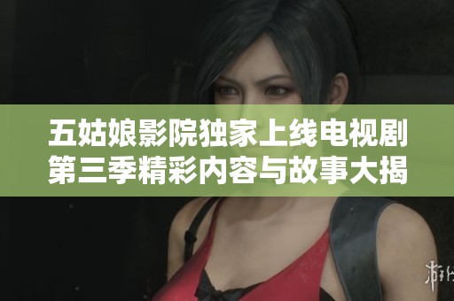 五姑娘影院独家上线电视剧第三季精彩内容与故事大揭秘