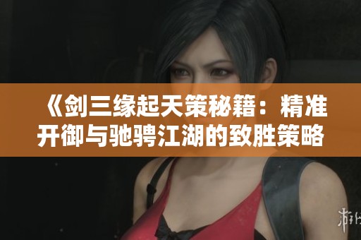 《剑三缘起天策秘籍：精准开御与驰骋江湖的致胜策略》