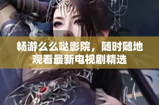 畅游么么哒影院，随时随地观看最新电视剧精选